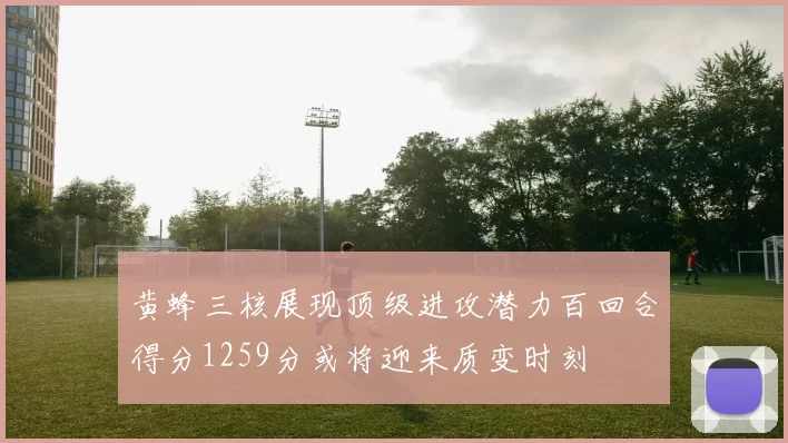黄蜂三核展现顶级进攻潜力百回合得分1259分或将迎来质变时刻