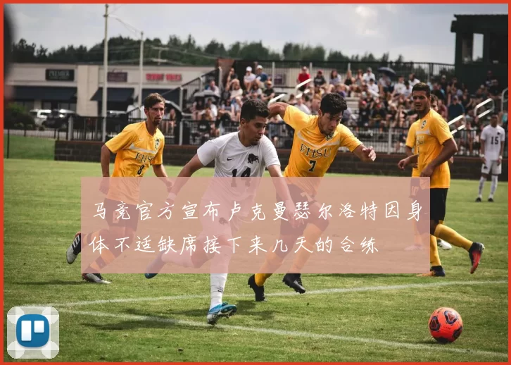 马竞官方宣布卢克曼瑟尔洛特因身体不适缺席接下来几天的合练