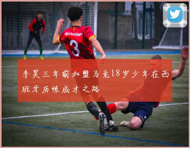 李昊三年前加盟马竞18岁少年在西班牙历练成才之路