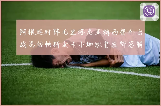 阿根廷对阵毛里塔尼亚梅西替补出战恩佐帕斯麦卡小蜘蛛首发阵容解析
