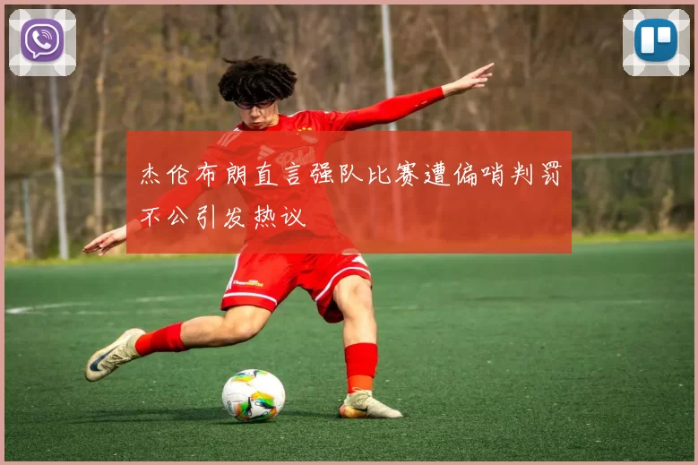 杰伦布朗直言强队比赛遭偏哨判罚不公引发热议