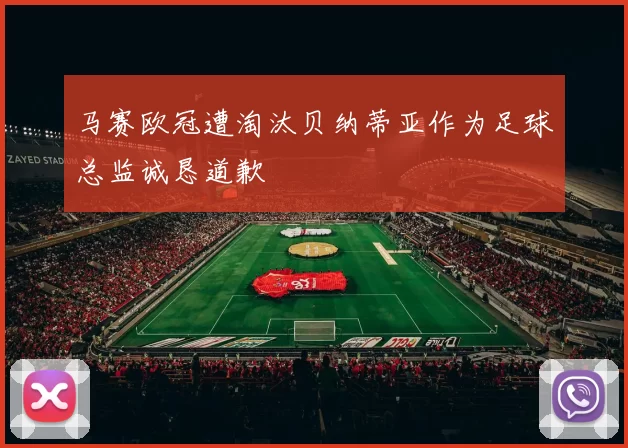 马赛欧冠遭淘汰贝纳蒂亚作为足球总监诚恳道歉
