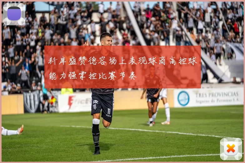 科库盛赞德容场上表现球商高控球能力强掌控比赛节奏
