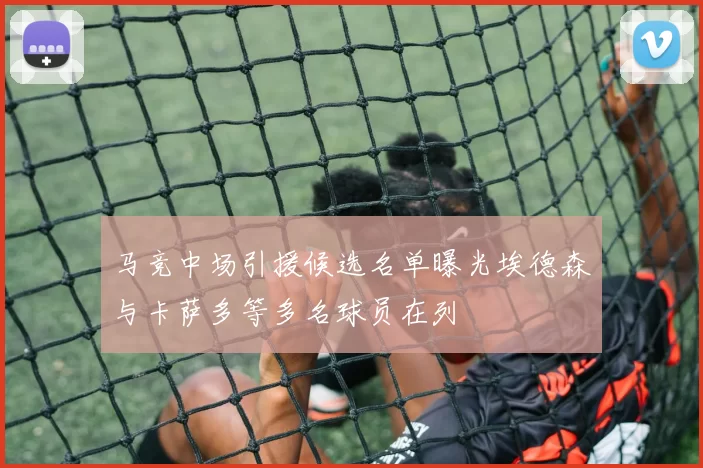 马竞中场引援候选名单曝光埃德森与卡萨多等多名球员在列