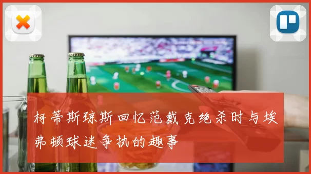 柯蒂斯琼斯回忆范戴克绝杀时与埃弗顿球迷争执的趣事