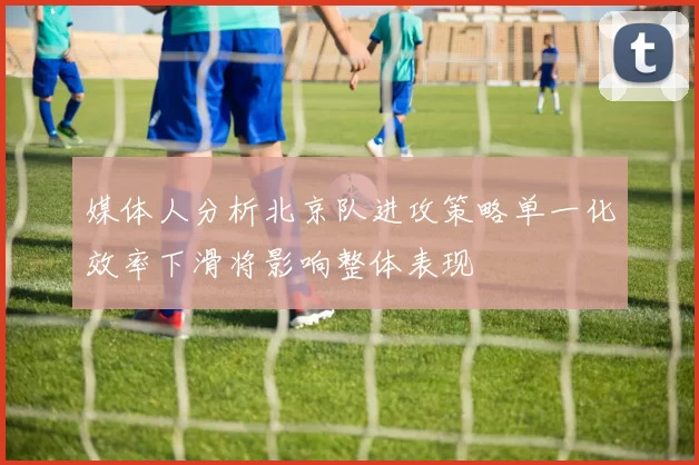 媒体人分析北京队进攻策略单一化效率下滑将影响整体表现