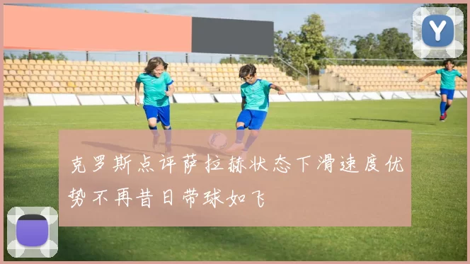 克罗斯点评萨拉赫状态下滑速度优势不再昔日带球如飞
