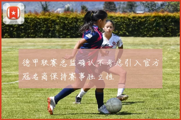 德甲联赛总监确认不考虑引入官方冠名商保持赛事独立性