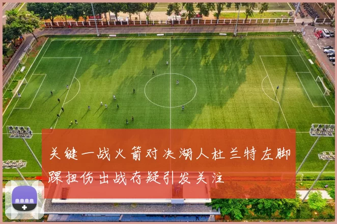 关键一战火箭对决湖人杜兰特左脚踝扭伤出战存疑引发关注