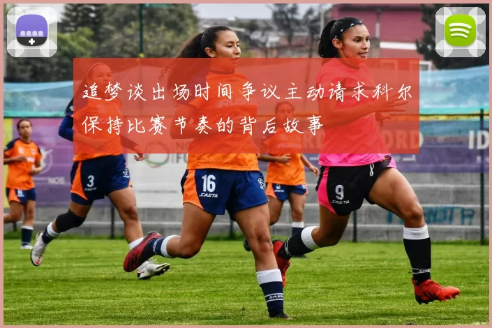 追梦谈出场时间争议主动请求科尔保持比赛节奏的背后故事