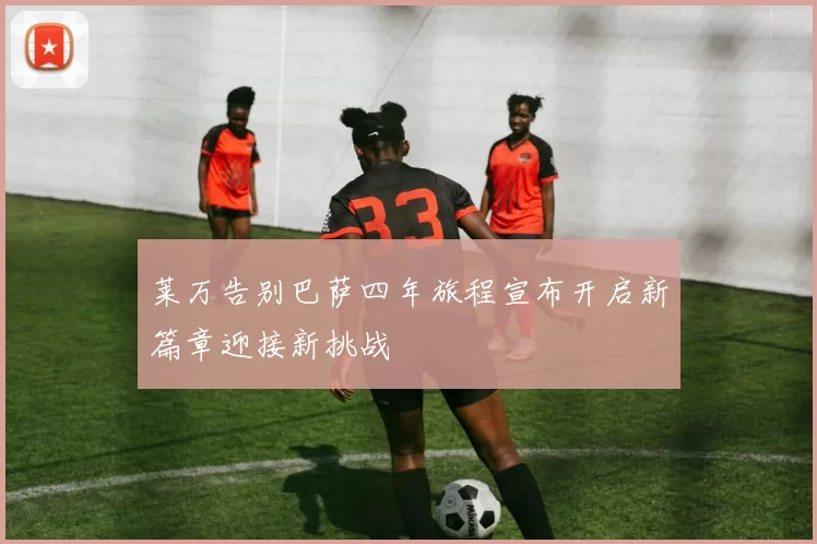 莱万告别巴萨四年旅程宣布开启新篇章迎接新挑战