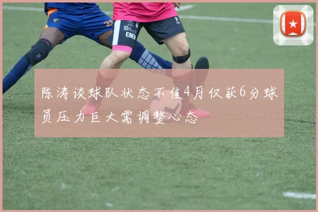 陈涛谈球队状态不佳4月仅获6分球员压力巨大需调整心态