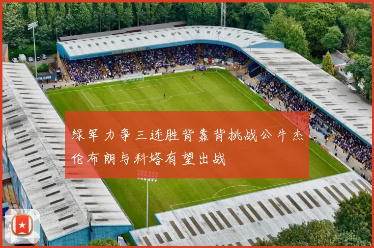 绿军力争三连胜背靠背挑战公牛杰伦布朗与科塔有望出战