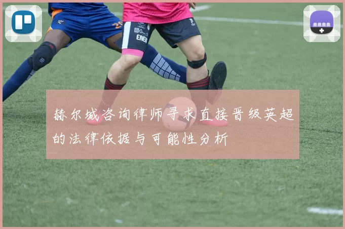 赫尔城咨询律师寻求直接晋级英超的法律依据与可能性分析