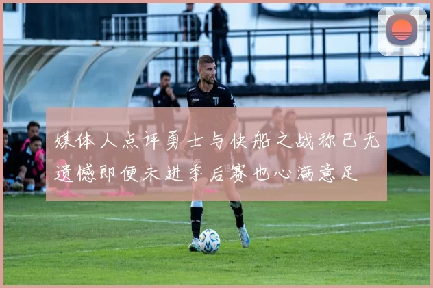 媒体人点评勇士与快船之战称已无遗憾即便未进季后赛也心满意足