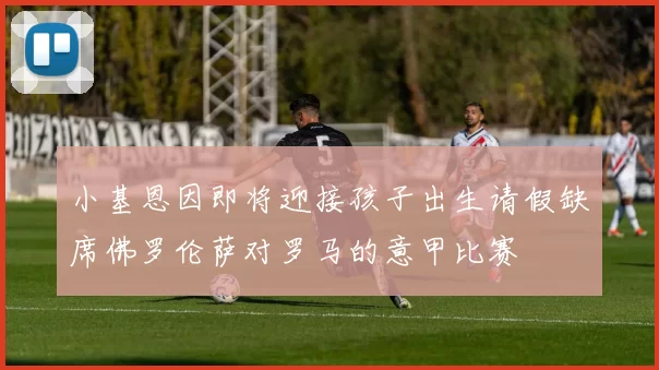 小基恩因即将迎接孩子出生请假缺席佛罗伦萨对罗马的意甲比赛