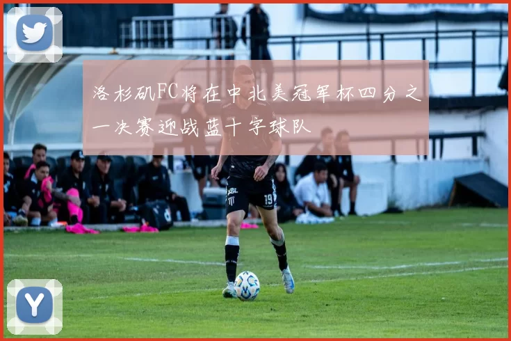 洛杉矶FC将在中北美冠军杯四分之一决赛迎战蓝十字球队