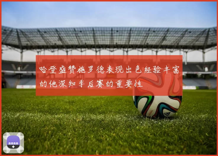 哈登盛赞施罗德表现出色经验丰富的他深知季后赛的重要性