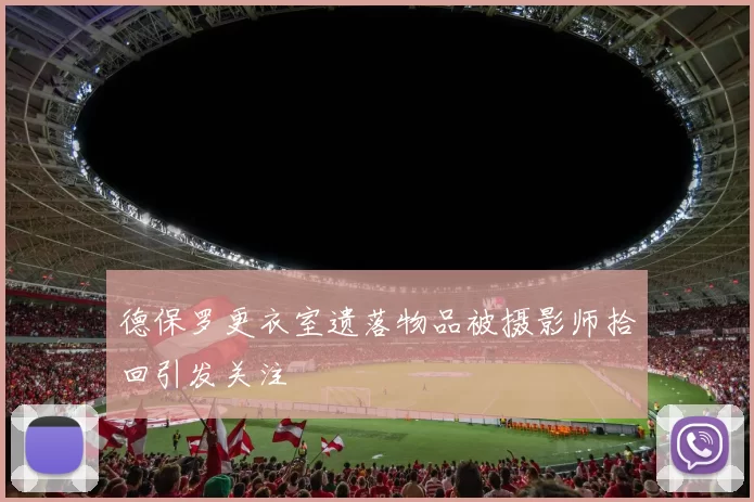 德保罗更衣室遗落物品被摄影师拾回引发关注