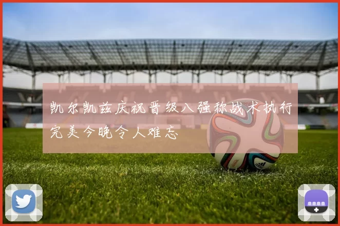 凯尔凯兹庆祝晋级八强称战术执行完美今晚令人难忘